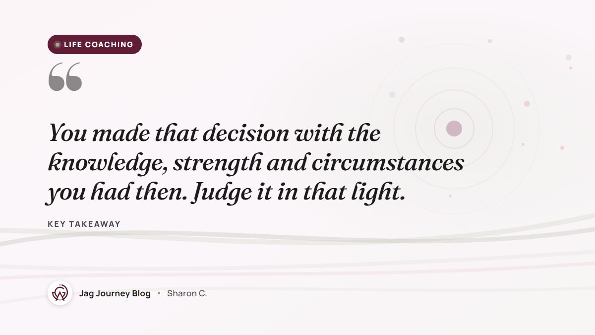 Quote card: You made that decision with the knowledge, strength and circumstances you had then. Judge it in that light.