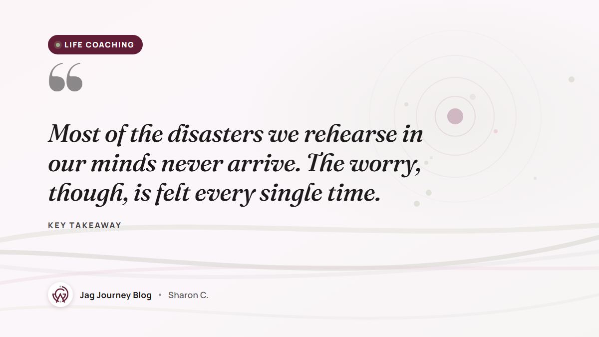 Quote card: Most of the disasters we rehearse in our minds never arrive. The worry, though, is felt every single time.